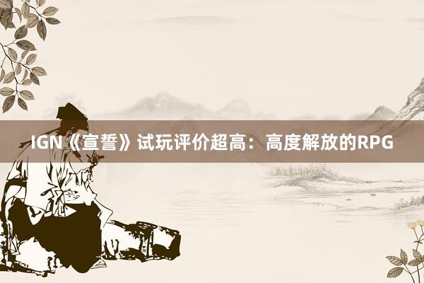 IGN《宣誓》试玩评价超高：高度解放的RPG