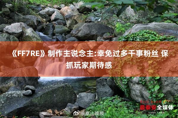 《FF7RE》制作主说念主:幸免过多干事粉丝 保抓玩家期待感