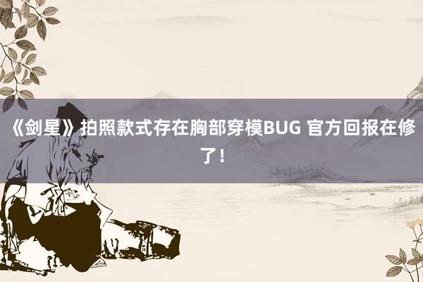《剑星》拍照款式存在胸部穿模BUG 官方回报在修了！