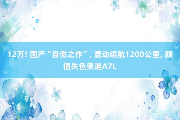 12万! 国产“自傲之作”, 混动续航1200公里, 颜值失色奥迪A7L