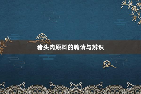 猪头肉原料的聘请与辨识