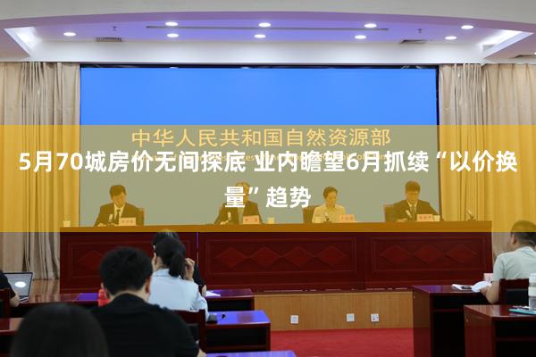 5月70城房价无间探底 业内瞻望6月抓续“以价换量”趋势
