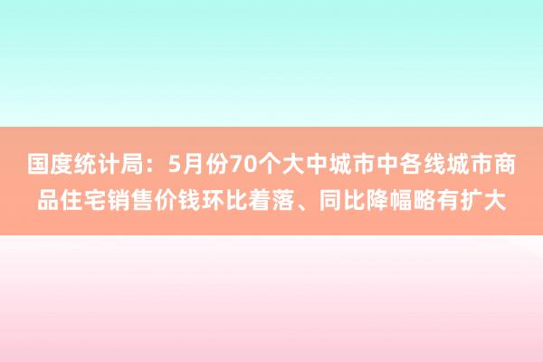 国度统计局：5月份70个大中城市中各线城市商品住宅销售价钱环比着落、同比降幅略有扩大