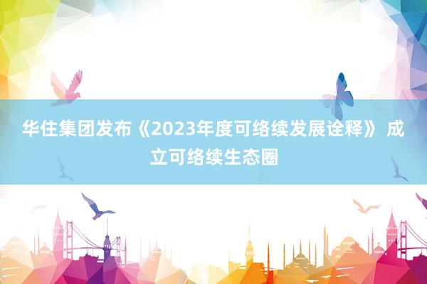 华住集团发布《2023年度可络续发展诠释》 成立可络续生态圈