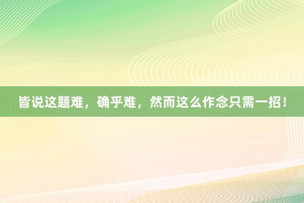 皆说这题难，确乎难，然而这么作念只需一招！