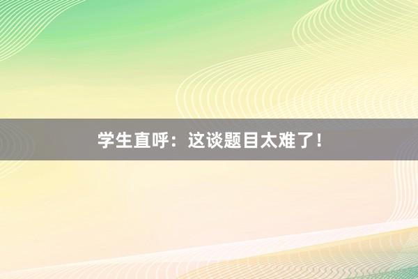 学生直呼：这谈题目太难了！