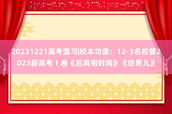 20231221高考温习|校本功课：12-3名校餐2023新高考Ⅰ卷《后真相时间》《给男儿》