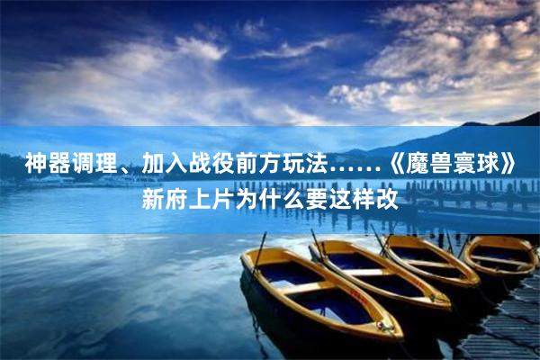 神器调理、加入战役前方玩法……《魔兽寰球》新府上片为什么要这样改