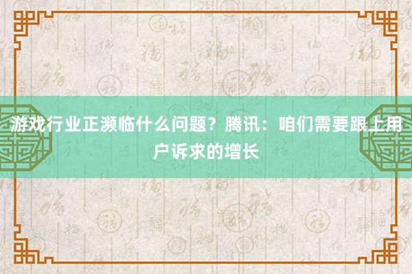 游戏行业正濒临什么问题？腾讯：咱们需要跟上用户诉求的增长