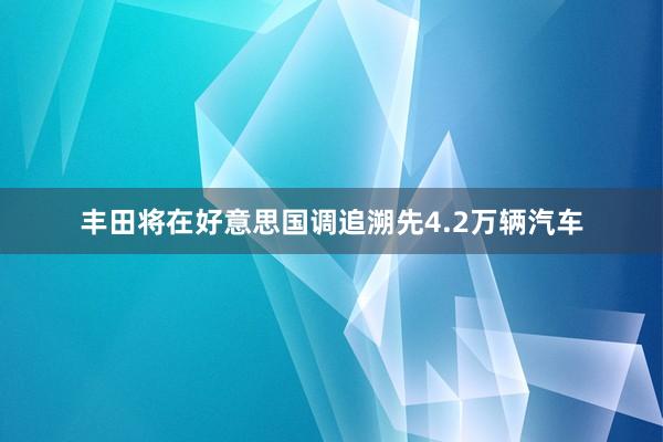 丰田将在好意思国调追溯先4.2万辆汽车