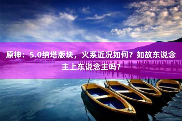 原神：5.0纳塔版块，火系近况如何？如故东说念主上东说念主吗？
