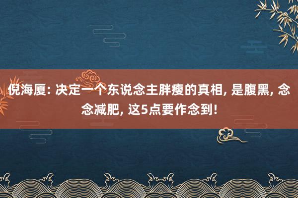 倪海厦: 决定一个东说念主胖瘦的真相, 是腹黑, 念念减肥, 这5点要作念到!