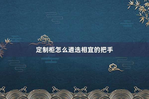 定制柜怎么遴选相宜的把手