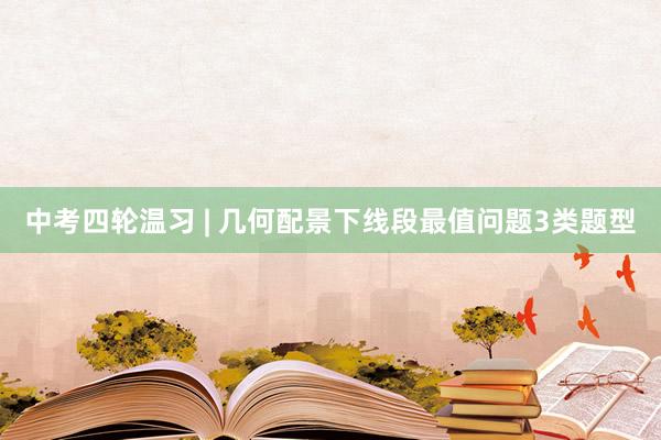 中考四轮温习 | 几何配景下线段最值问题3类题型
