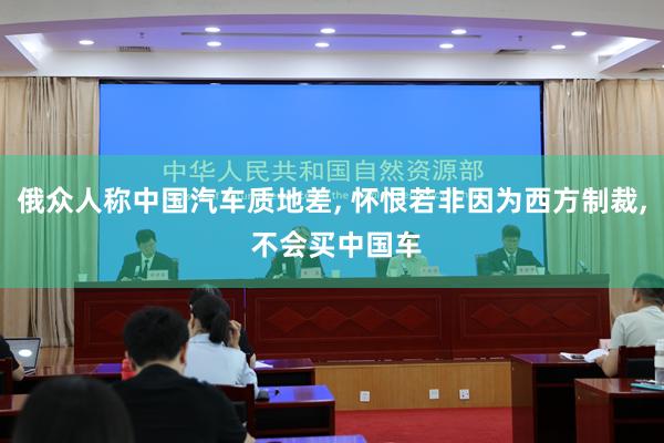 俄众人称中国汽车质地差, 怀恨若非因为西方制裁, 不会买中国车