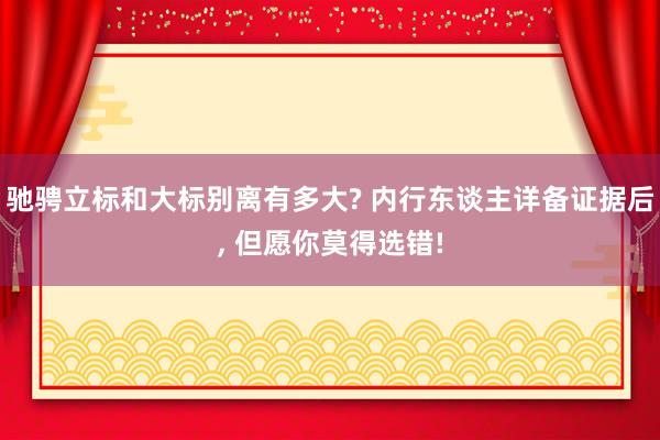 驰骋立标和大标别离有多大? 内行东谈主详备证据后, 但愿你莫得选错!
