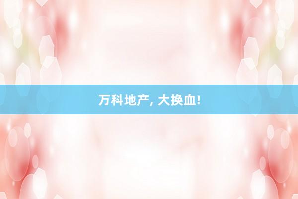 万科地产, 大换血!