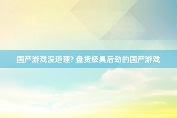 国产游戏没道理? 盘货极具后劲的国产游戏