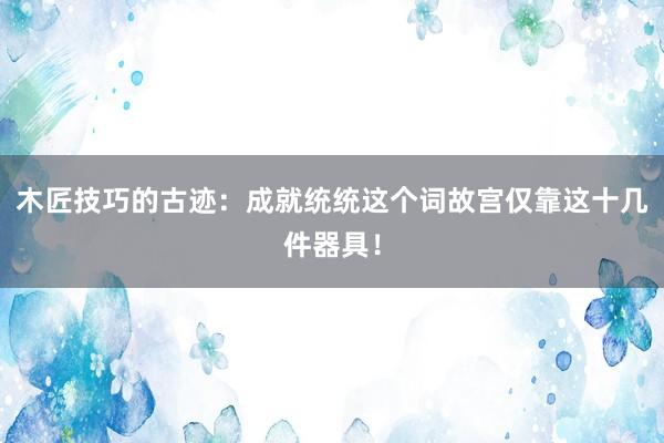 木匠技巧的古迹：成就统统这个词故宫仅靠这十几件器具！