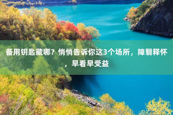 备用钥匙藏哪？悄悄告诉你这3个场所，障翳释怀，早看早受益