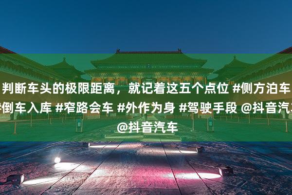 判断车头的极限距离，就记着这五个点位 #侧方泊车 #倒车入库 #窄路会车 #外作为身 #驾驶手段 @抖音汽车