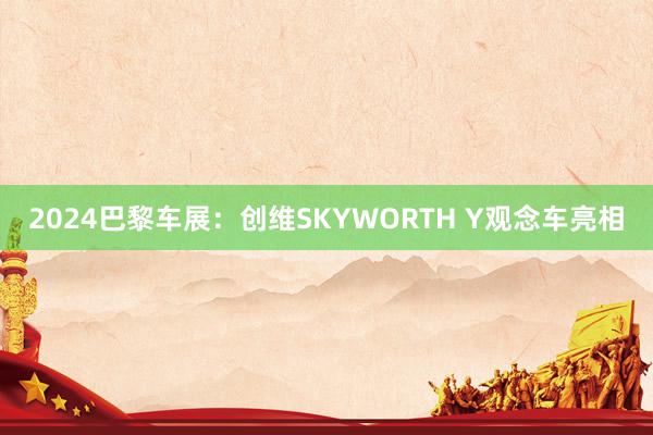 2024巴黎车展：创维SKYWORTH Y观念车亮相